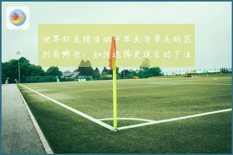 世界杯竞猜活动中单关与串关的区别有哪些，如何选择更适合的下注方式？