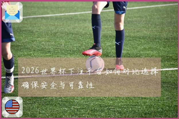 2026世界杯下注平台如何对比选择确保安全与可靠性