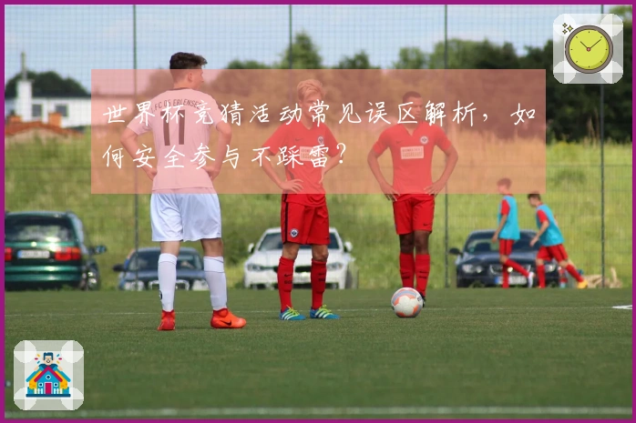 世界杯竞猜活动常见误区解析，如何安全参与不踩雷？