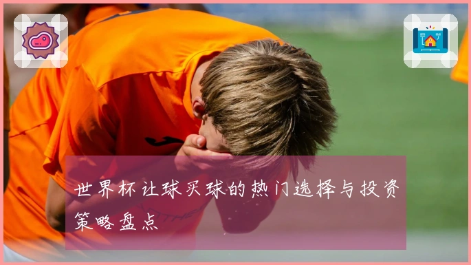世界杯让球买球的热门选择与投资策略盘点