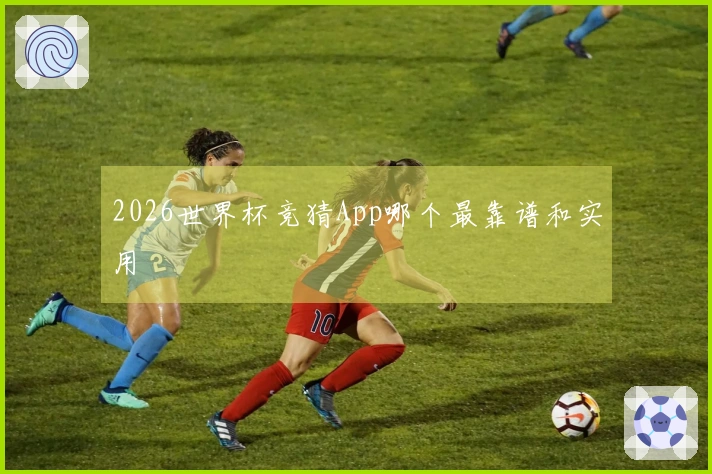 2026世界杯竞猜App哪个最靠谱和实用