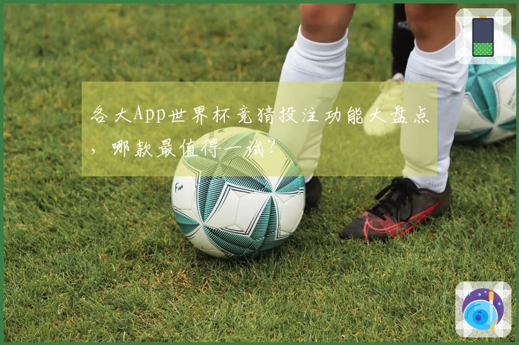 各大App世界杯竞猜投注功能大盘点，哪款最值得一试？