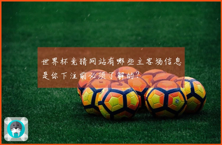 世界杯竞猜网站有哪些主客场信息是你下注前必须了解的？