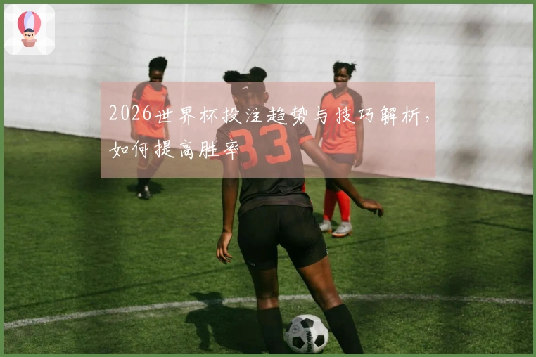 2026世界杯投注趋势与技巧解析，如何提高胜率