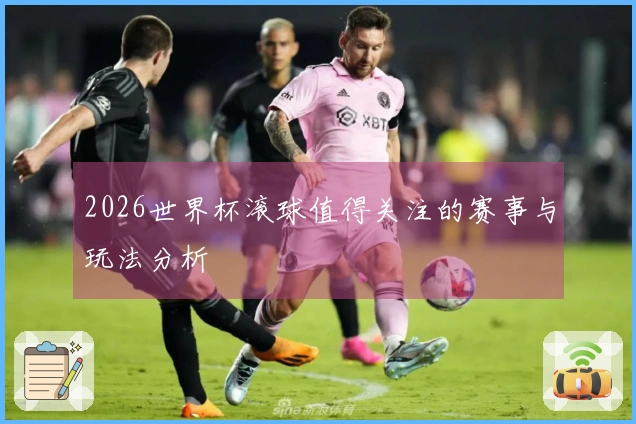 2026世界杯滚球值得关注的赛事与玩法分析