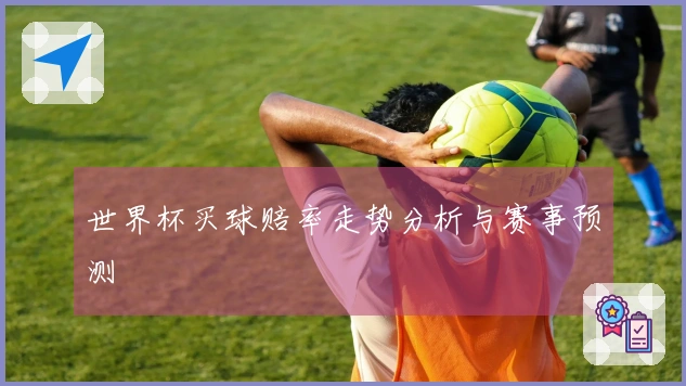 世界杯买球赔率走势分析与赛事预测