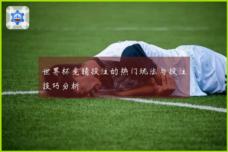 世界杯竞猜投注的热门玩法与投注技巧分析