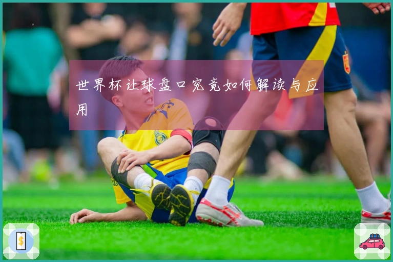 世界杯让球盘口究竟如何解读与应用