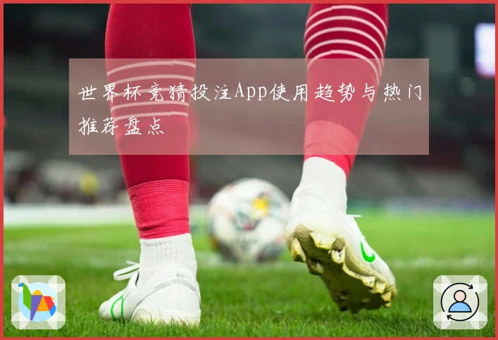世界杯竞猜投注App使用趋势与热门推荐盘点