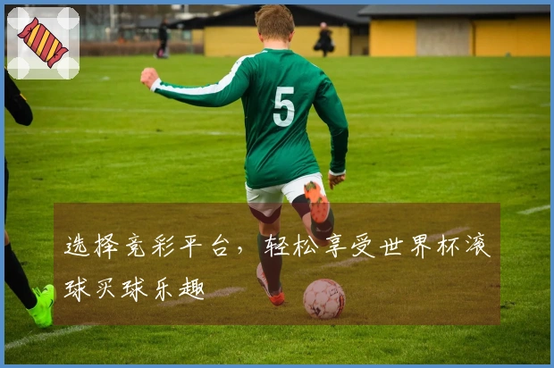 选择竞彩平台，轻松享受世界杯滚球买球乐趣