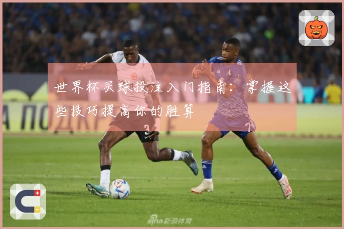 世界杯买球投注入门指南：掌握这些技巧提高你的胜算