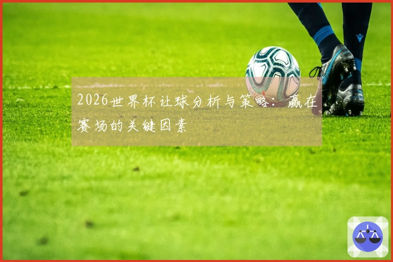 2026世界杯让球分析与策略：赢在赛场的关键因素