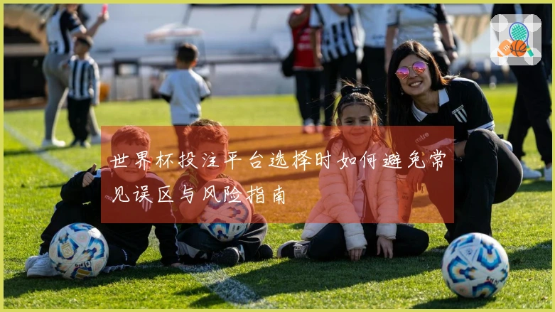 世界杯投注平台选择时如何避免常见误区与风险指南