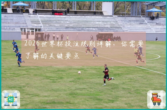 2026世界杯投注规则详解，你需要了解的关键要点