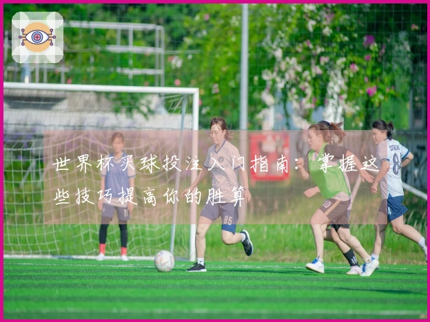 世界杯买球投注入门指南：掌握这些技巧提高你的胜算