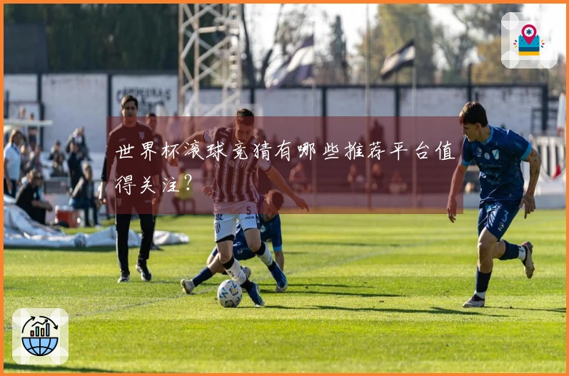 世界杯滚球竞猜有哪些推荐平台值得关注？