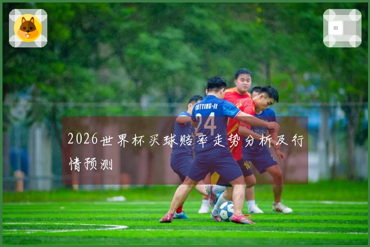 2026世界杯买球赔率走势分析及行情预测