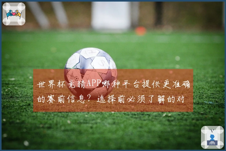 世界杯竞猜APP哪种平台提供更准确的赛前信息？选择前必须了解的对比因素