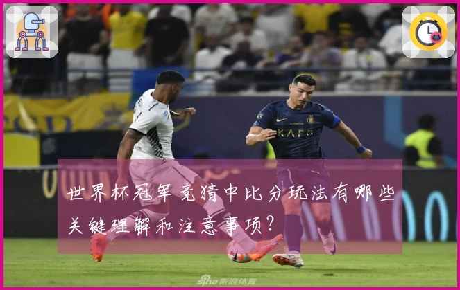 世界杯冠军竞猜中比分玩法有哪些关键理解和注意事项？
