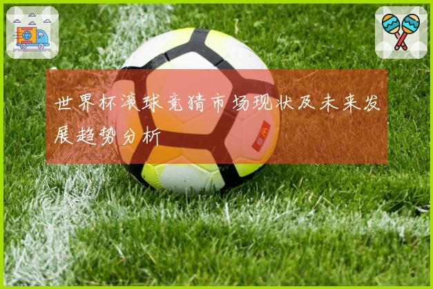 世界杯滚球竞猜市场现状及未来发展趋势分析