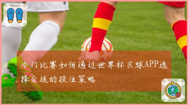 冷门比赛如何通过世界杯买球APP选择合适的投注策略