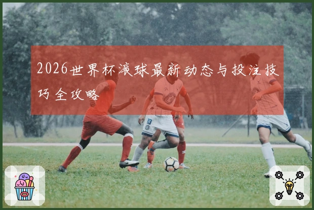 2026世界杯滚球最新动态与投注技巧全攻略