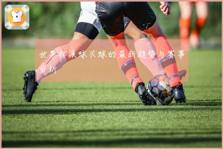 世界杯滚球买球的最新趋势与赛事分析