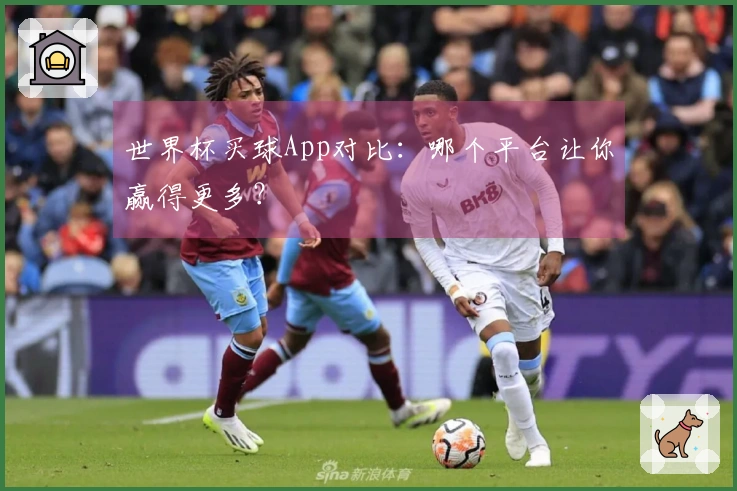 世界杯买球App对比：哪个平台让你赢得更多？