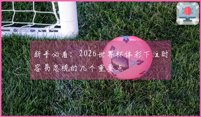 新手必看：2026世界杯体彩下注时容易忽视的几个重要点