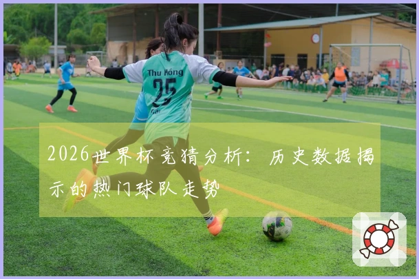 2026世界杯竞猜分析：历史数据揭示的热门球队走势