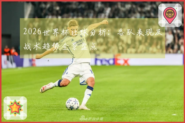2026世界杯让球分析：各队表现及战术趋势全景盘点
