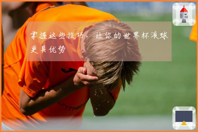 掌握这些技巧，让你的世界杯滚球更具优势
