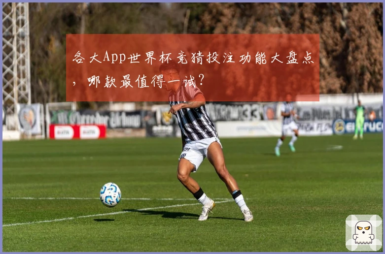 各大App世界杯竞猜投注功能大盘点，哪款最值得一试？