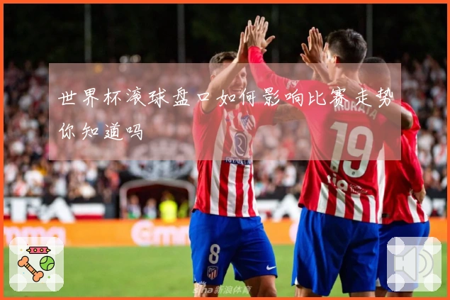 世界杯滚球盘口如何影响比赛走势你知道吗