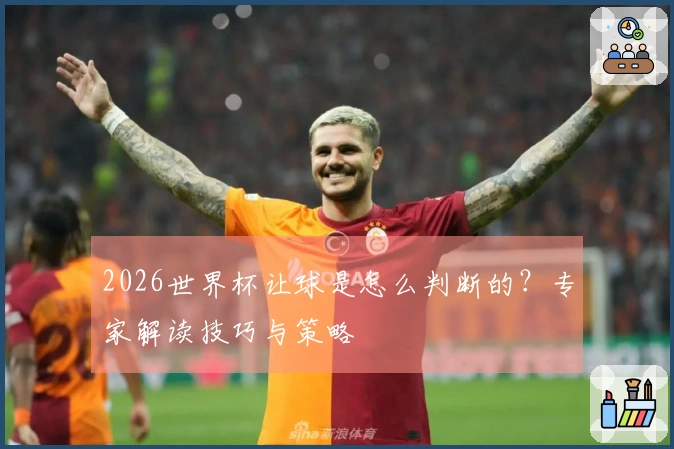 2026世界杯让球是怎么判断的？专家解读技巧与策略