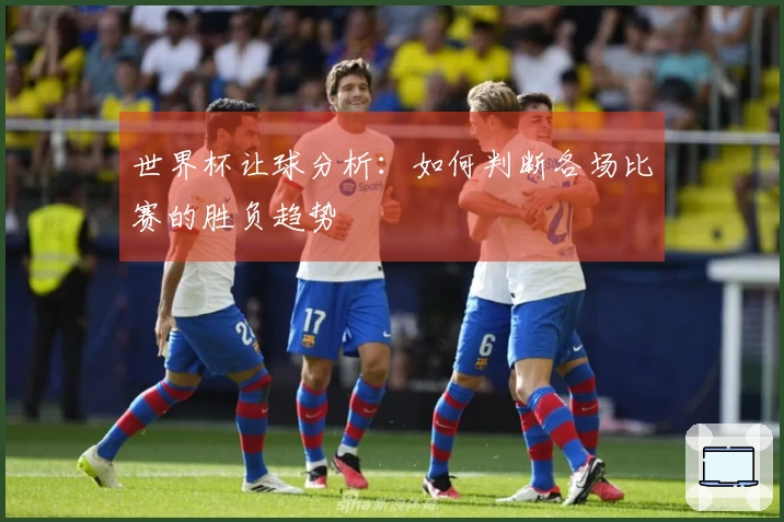 世界杯让球分析：如何判断各场比赛的胜负趋势