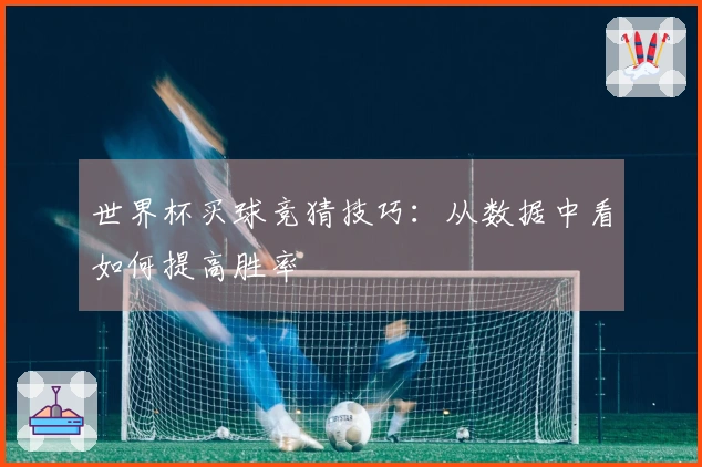 世界杯买球竞猜技巧：从数据中看如何提高胜率