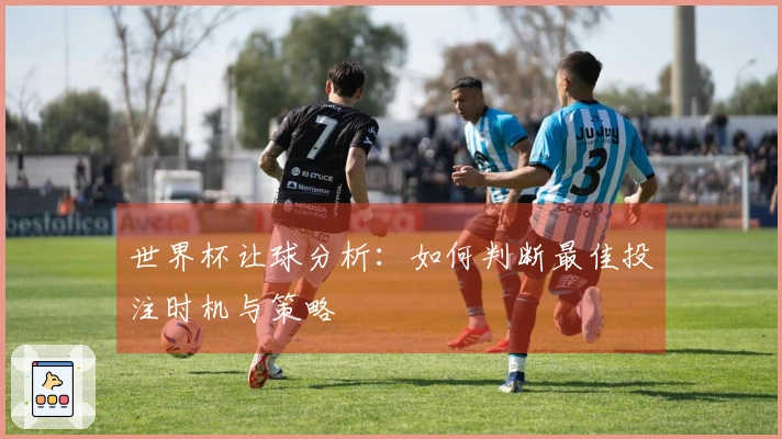 世界杯让球分析：如何判断最佳投注时机与策略