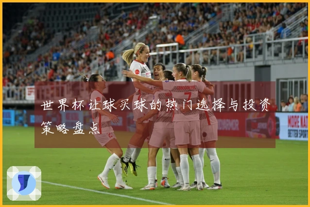 世界杯让球买球的热门选择与投资策略盘点