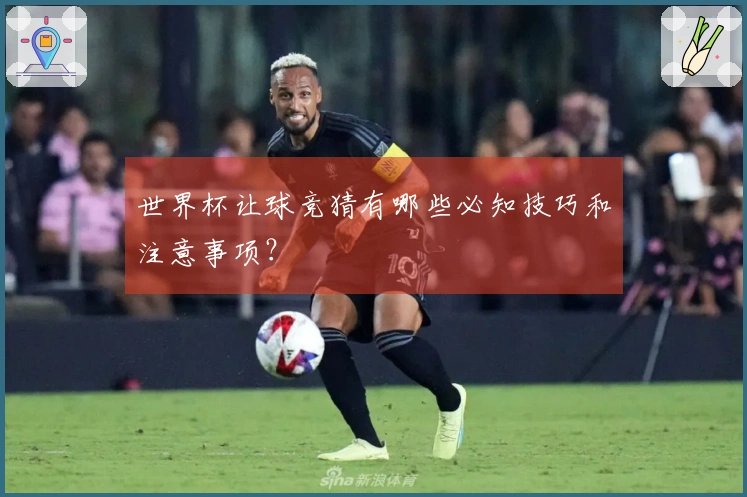 世界杯让球竞猜有哪些必知技巧和注意事项？
