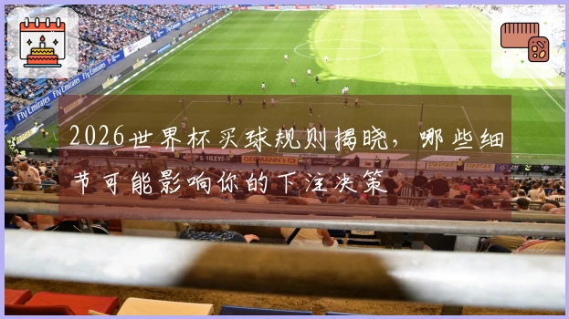 2026世界杯买球规则揭晓，哪些细节可能影响你的下注决策