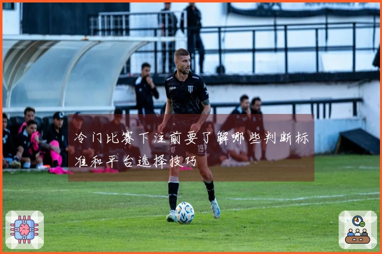 冷门比赛下注前要了解哪些判断标准和平台选择技巧