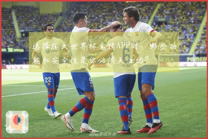 选择烽火世界杯竞猜APP时，哪些功能和安全性是你必须关注的？
