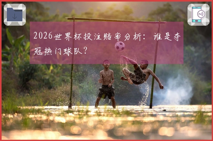 2026世界杯投注赔率分析：谁是夺冠热门球队？
