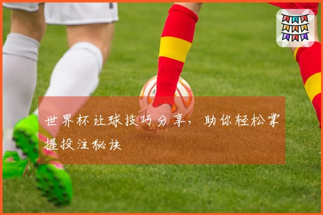 世界杯让球技巧分享，助你轻松掌握投注秘诀