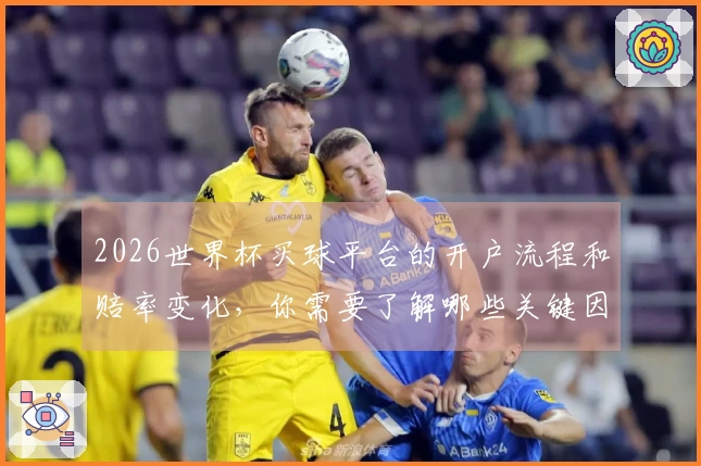 2026世界杯买球平台的开户流程和赔率变化，你需要了解哪些关键因素？