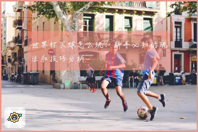 世界杯买球怎么玩？新手必知的玩法和技巧分析
