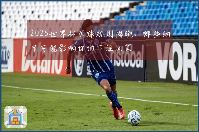 2026世界杯买球规则揭晓，哪些细节可能影响你的下注决策