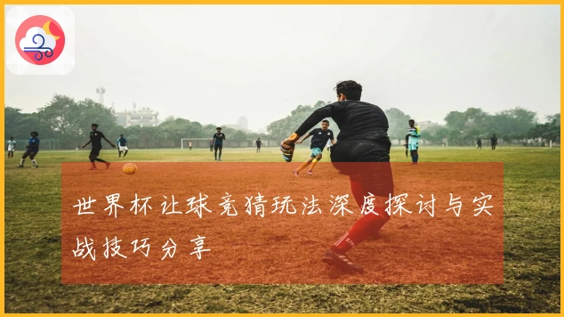 世界杯让球竞猜玩法深度探讨与实战技巧分享