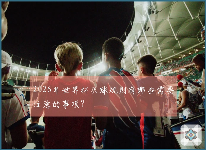 2026年世界杯买球规则有哪些需要注意的事项？
